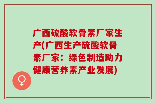 广西硫酸软骨素厂家生产(广西生产硫酸软骨素厂家：绿色制造助力健康营养素产业发展)