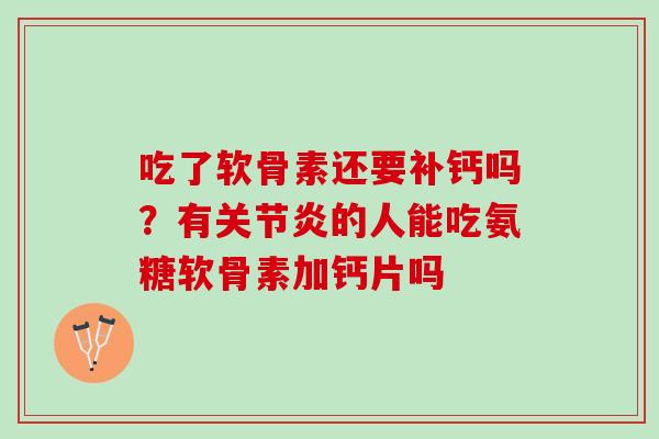 吃了软骨素还要补钙吗？有关节炎的人能吃氨糖软骨素加钙片吗