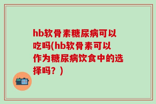 hb软骨素糖尿病可以吃吗(hb软骨素可以作为糖尿病饮食中的选择吗？)