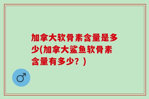 加拿大软骨素含量是多少(加拿大鲨鱼软骨素含量有多少？)