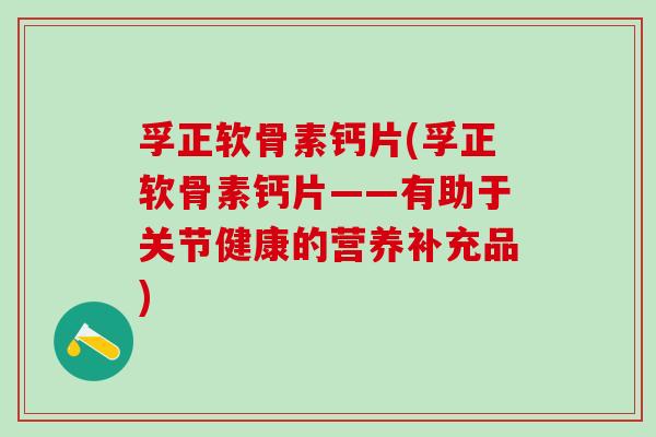 孚正软骨素钙片(孚正软骨素钙片——有助于关节健康的营养补充品)