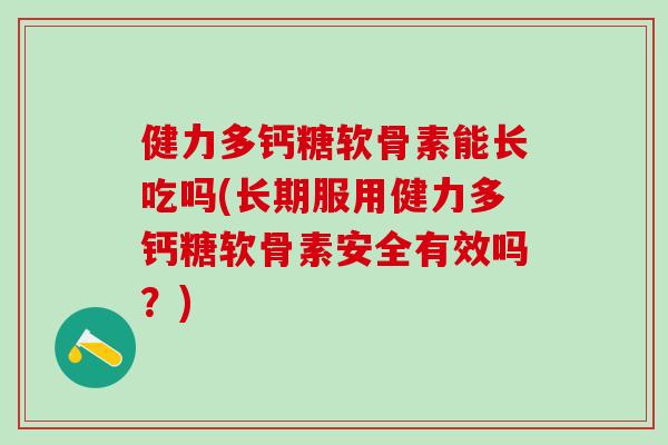 健力多钙糖软骨素能长吃吗(长期服用健力多钙糖软骨素安全有效吗？)