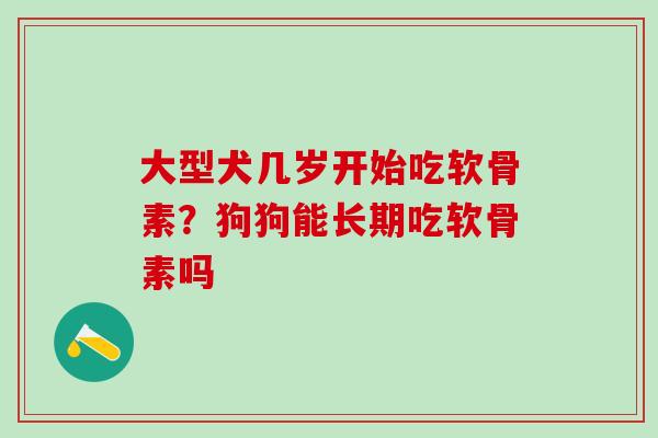 大型犬几岁开始吃软骨素?狗狗能长期吃软骨素吗 大型犬几岁开始吃软骨素?狗狗能长期吃软骨素吗