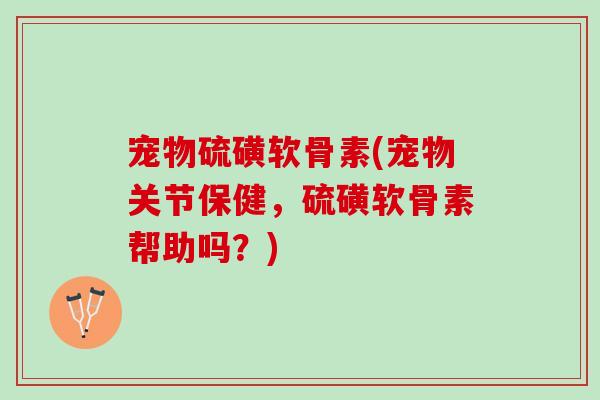 宠物硫磺软骨素(宠物关节保健，硫磺软骨素帮助吗？)