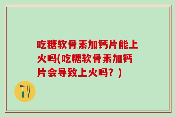 吃糖软骨素加钙片能上火吗(吃糖软骨素加钙片会导致上火吗？)