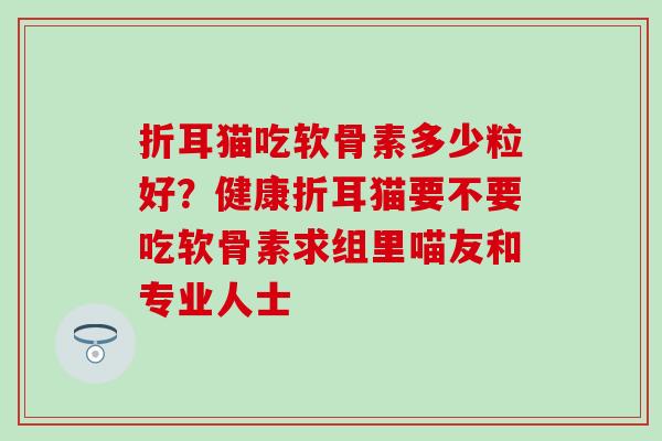 折耳猫吃软骨素多少粒好？健康折耳猫要不要吃软骨素求组里喵友和专业人士
