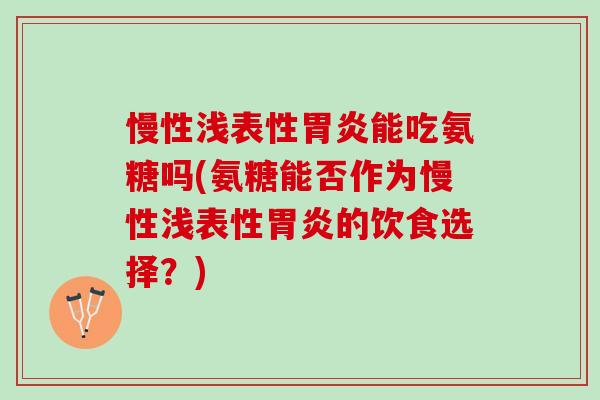 慢性浅表性胃炎能吃氨糖吗(氨糖能否作为慢性浅表性胃炎的饮食选择？)