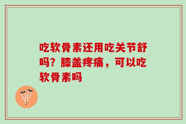 吃软骨素还用吃关节舒吗？膝盖疼痛，可以吃软骨素吗