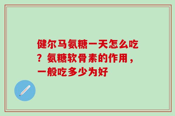 健尔马氨糖一天怎么吃？氨糖软骨素的作用，一般吃多少为好