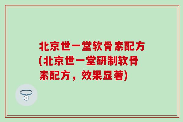 北京世一堂软骨素配方(北京世一堂研制软骨素配方，效果显著)
