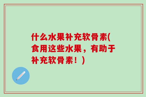 什么水果补充软骨素(食用这些水果，有助于补充软骨素！)
