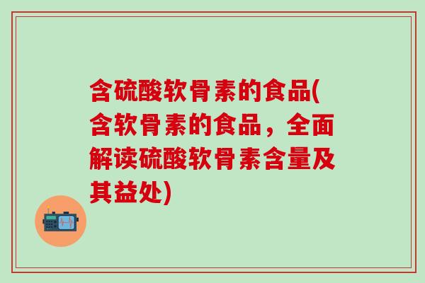 含硫酸软骨素的食品(含软骨素的食品，全面解读硫酸软骨素含量及其益处)