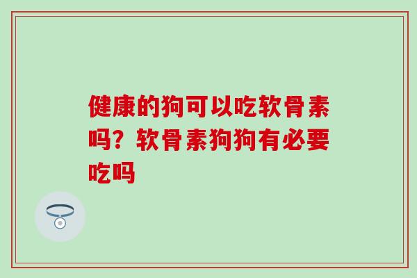 健康的狗可以吃软骨素吗？软骨素狗狗有必要吃吗