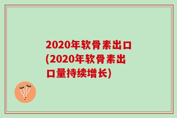 2020年软骨素出口(2020年软骨素出口量持续增长)