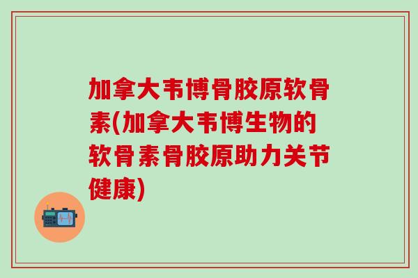 加拿大韦博骨胶原软骨素(加拿大韦博生物的软骨素骨胶原助力关节健康) 加拿大韦博骨胶原软骨素(加拿大韦博生物的软骨素骨胶原助力关节健康)