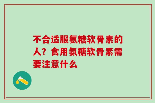 不合适服氨糖软骨素的人？食用氨糖软骨素需要注意什么