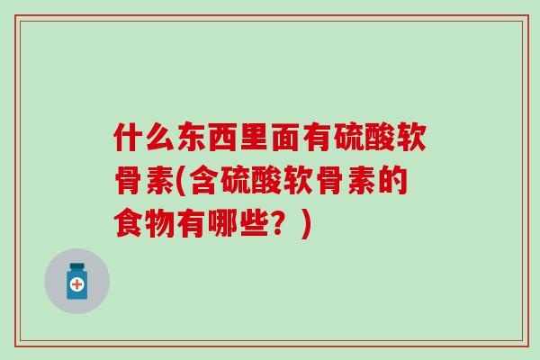 什么东西里面有硫酸软骨素(含硫酸软骨素的食物有哪些?) 什么东西里面有硫酸软骨素(含硫酸软骨素的食物有哪些?)