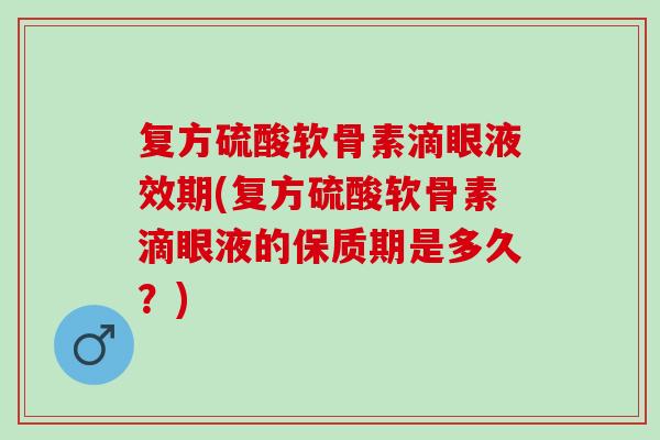 复方硫酸软骨素滴眼液效期(复方硫酸软骨素滴眼液的保质期是多久?) 复方硫酸软骨素滴眼液效期(复方硫酸软骨素滴眼液的保质期是多久?)
