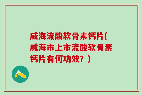 威海流酸软骨素钙片(威海市上市流酸软骨素钙片有何功效?) 威海流酸软骨素钙片(威海市上市流酸软骨素钙片有何功效?)