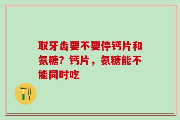 取牙齿要不要停钙片和氨糖？钙片，氨糖能不能同时吃