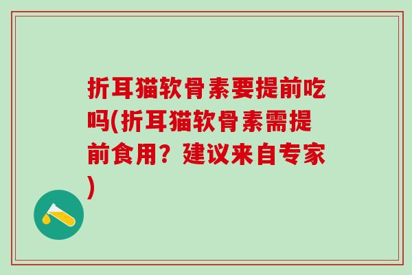 折耳猫软骨素要提前吃吗(折耳猫软骨素需提前食用？建议来自专家)