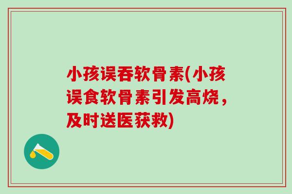小孩误吞软骨素(小孩误食软骨素引发高烧，及时送医获救)