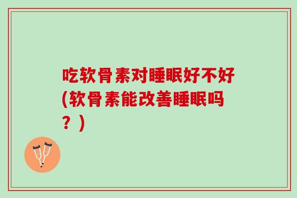 吃软骨素对睡眠好不好(软骨素能改善睡眠吗？)