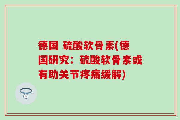 德国 硫酸软骨素(德国研究：硫酸软骨素或有助关节缓解)