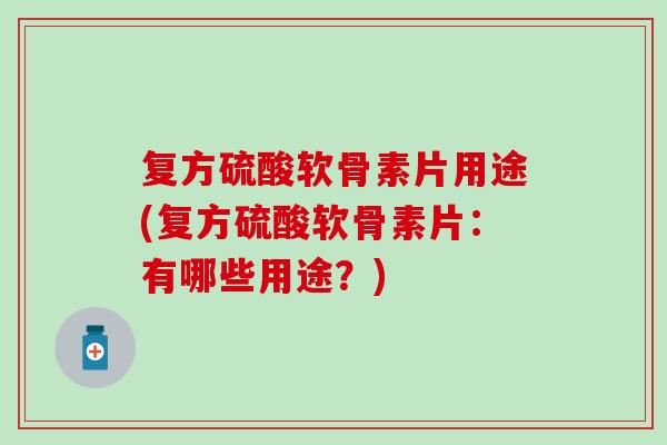 复方硫酸软骨素片用途(复方硫酸软骨素片：有哪些用途？)