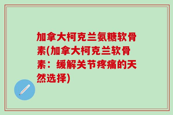 加拿大柯克兰氨糖软骨素(加拿大柯克兰软骨素：缓解关节疼痛的天然选择)