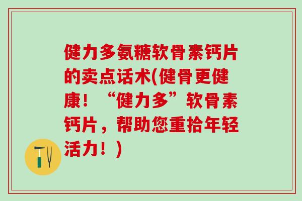 健力多氨糖软骨素钙片的卖点话术(健骨更健康！“健力多”软骨素钙片，帮助您重拾年轻活力！)