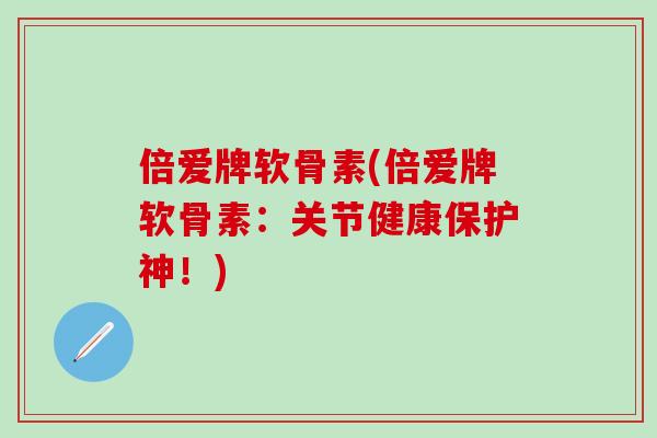 倍爱牌软骨素(倍爱牌软骨素：关节健康保护神！)