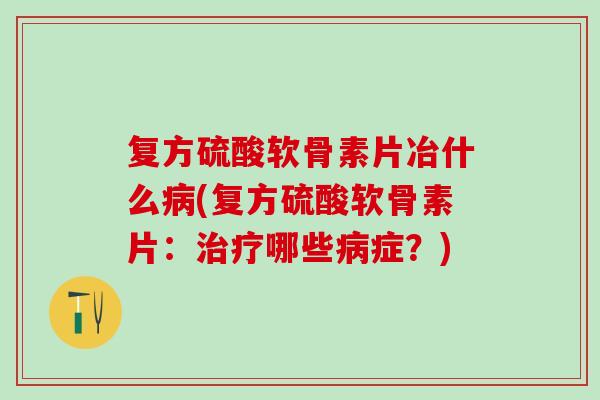 复方硫酸软骨素片冶什么病(复方硫酸软骨素片：治疗哪些病症？)