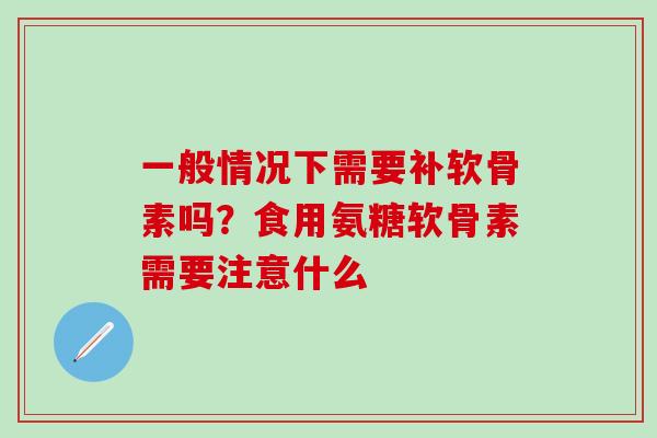 一般情况下需要补软骨素吗?食用氨糖软骨素需要注意什么 一般情况下需要补软骨素吗?食用氨糖软骨素需要注意什么