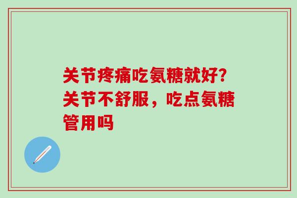 关节疼痛吃氨糖就好？关节不舒服，吃点氨糖管用吗