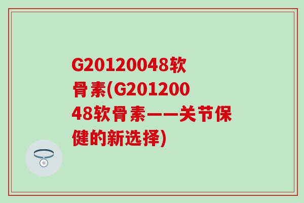 G20120048软骨素(G20120048软骨素——关节保健的新选择)