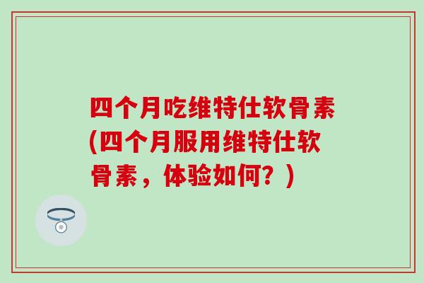 四个月吃维特仕软骨素(四个月服用维特仕软骨素，体验如何？)