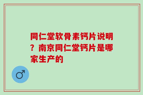 同仁堂软骨素钙片说明？南京同仁堂钙片是哪家生产的