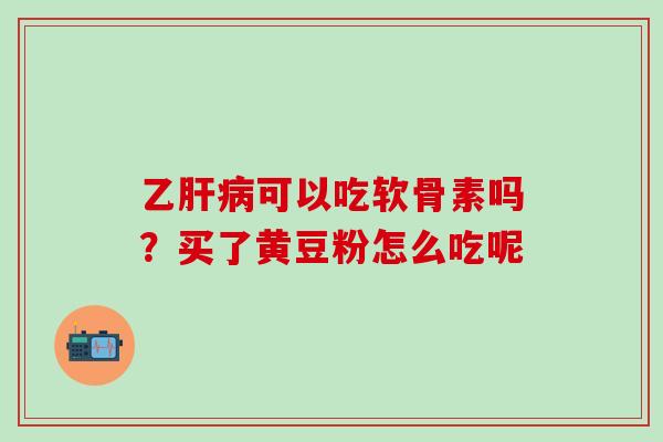 乙肝病可以吃软骨素吗？买了黄豆粉怎么吃呢