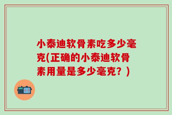 小泰迪软骨素吃多少毫克(正确的小泰迪软骨素用量是多少毫克？)