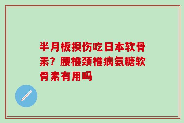 半月板损伤吃日本软骨素？腰椎颈椎病氨糖软骨素有用吗
