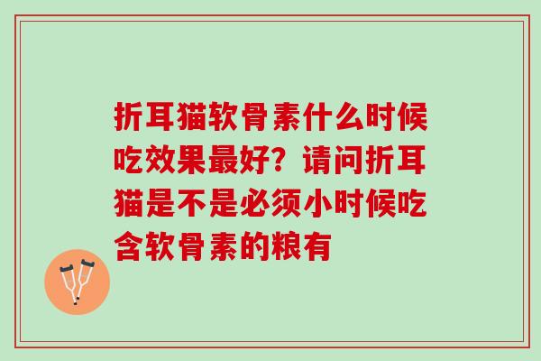折耳猫软骨素什么时候吃效果最好？请问折耳猫是不是必须小时候吃含软骨素的粮有