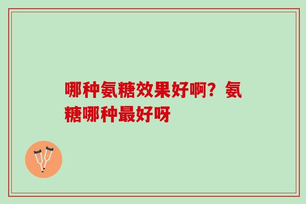 哪种氨糖效果好啊？氨糖哪种最好呀
