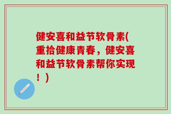 健安喜和益节软骨素(重拾健康青春，健安喜和益节软骨素帮你实现！)