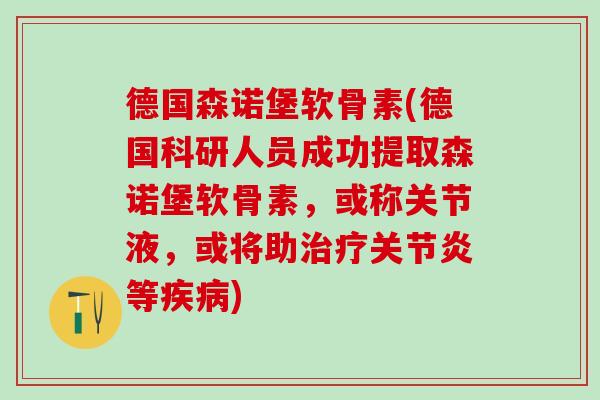 德国森诺堡软骨素(德国科研人员成功提取森诺堡软骨素，或称关节液，或将助治疗关节炎等疾病)