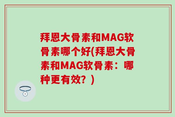 拜恩大骨素和MAG软骨素哪个好(拜恩大骨素和MAG软骨素：哪种更有效？)