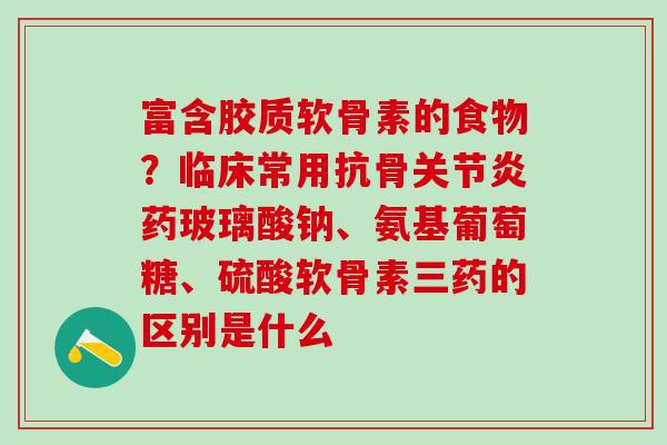 富含胶质软骨素的食物？临床常用抗骨关节炎药玻璃酸钠、氨基葡萄糖、硫酸软骨素三药的区别是什么