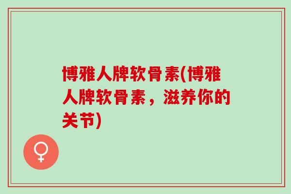 博雅人牌软骨素(博雅人牌软骨素，滋养你的关节)
