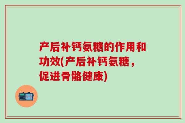 产后补钙氨糖的作用和功效(产后补钙氨糖，促进骨骼健康)