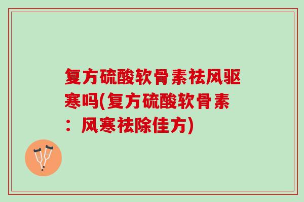 复方硫酸软骨素祛风驱寒吗(复方硫酸软骨素：风寒祛除佳方)
